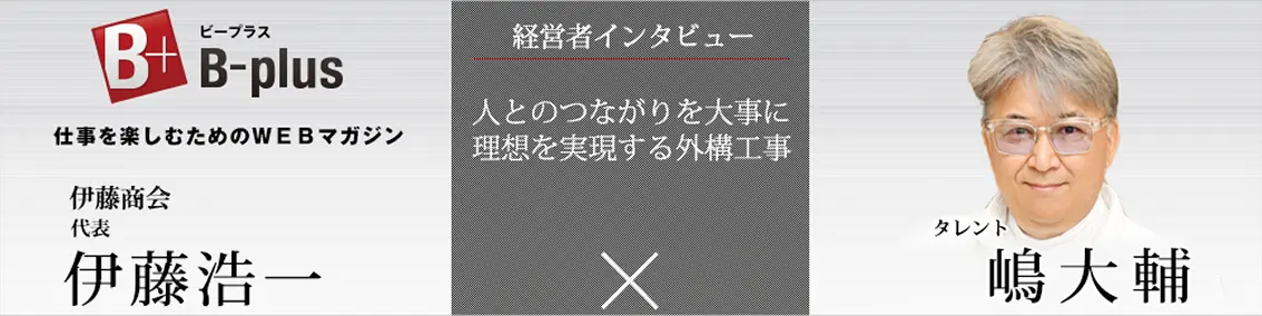B+plus 経営者インタビュー　伊藤商会 代表 伊藤浩一 × タレント 嶋大輔　「人とのつながりを大事に理想を実現する外構工事」（別ウィンドウで開く）